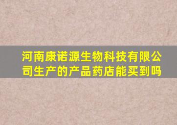 河南康诺源生物科技有限公司生产的产品药店能买到吗