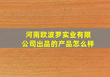 河南欧波罗实业有限公司出品的产品怎么样