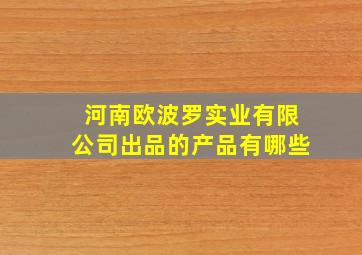 河南欧波罗实业有限公司出品的产品有哪些