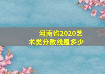 河南省2020艺术类分数线是多少