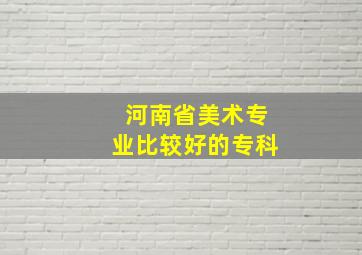 河南省美术专业比较好的专科