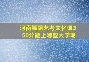 河南舞蹈艺考文化课350分能上哪些大学呢