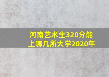 河南艺术生320分能上哪几所大学2020年