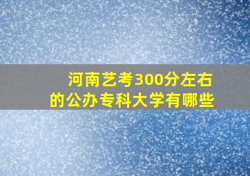 河南艺考300分左右的公办专科大学有哪些