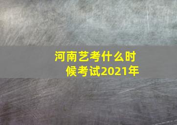 河南艺考什么时候考试2021年