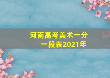 河南高考美术一分一段表2021年