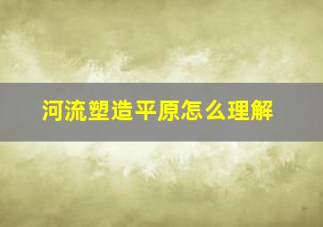 河流塑造平原怎么理解