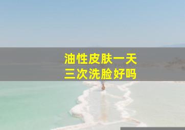 油性皮肤一天三次洗脸好吗