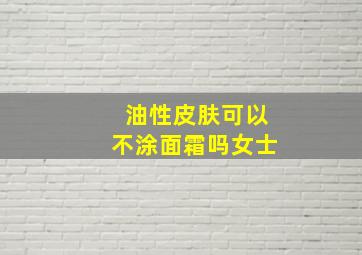 油性皮肤可以不涂面霜吗女士