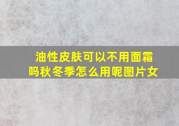 油性皮肤可以不用面霜吗秋冬季怎么用呢图片女