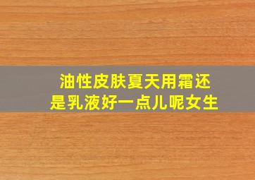 油性皮肤夏天用霜还是乳液好一点儿呢女生