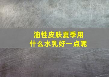 油性皮肤夏季用什么水乳好一点呢