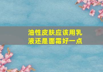 油性皮肤应该用乳液还是面霜好一点