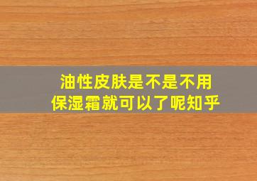 油性皮肤是不是不用保湿霜就可以了呢知乎