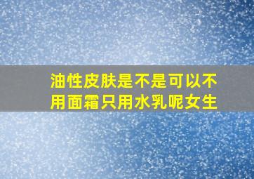 油性皮肤是不是可以不用面霜只用水乳呢女生