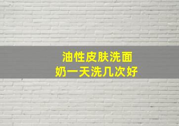 油性皮肤洗面奶一天洗几次好