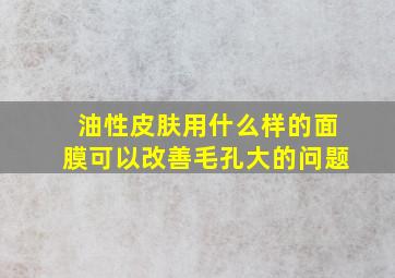 油性皮肤用什么样的面膜可以改善毛孔大的问题