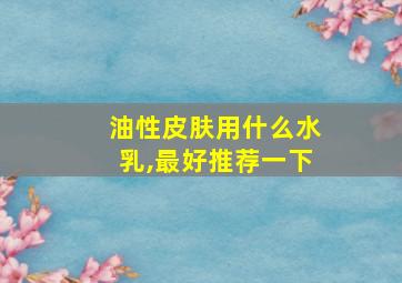 油性皮肤用什么水乳,最好推荐一下