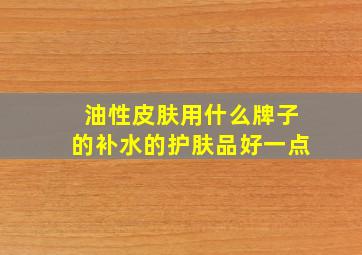 油性皮肤用什么牌子的补水的护肤品好一点