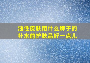 油性皮肤用什么牌子的补水的护肤品好一点儿