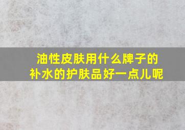 油性皮肤用什么牌子的补水的护肤品好一点儿呢