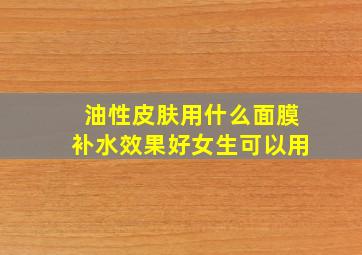 油性皮肤用什么面膜补水效果好女生可以用