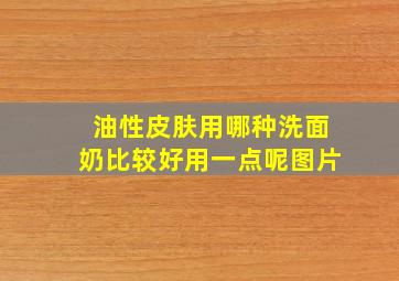 油性皮肤用哪种洗面奶比较好用一点呢图片