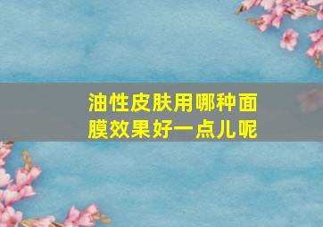 油性皮肤用哪种面膜效果好一点儿呢