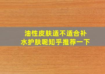 油性皮肤适不适合补水护肤呢知乎推荐一下