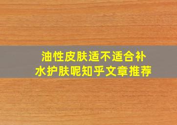 油性皮肤适不适合补水护肤呢知乎文章推荐