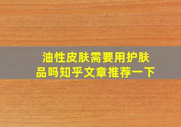 油性皮肤需要用护肤品吗知乎文章推荐一下