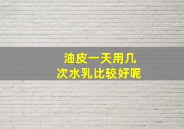 油皮一天用几次水乳比较好呢