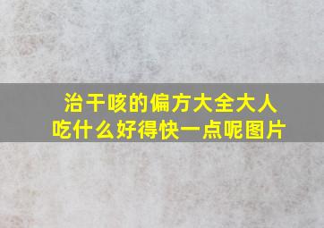 治干咳的偏方大全大人吃什么好得快一点呢图片