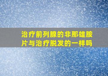 治疗前列腺的非那雄胺片与治疗脱发的一样吗