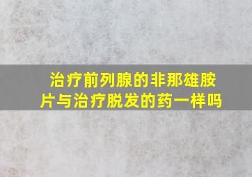 治疗前列腺的非那雄胺片与治疗脱发的药一样吗