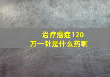 治疗癌症120万一针是什么药啊