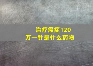 治疗癌症120万一针是什么药物