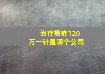 治疗癌症120万一针是哪个公司