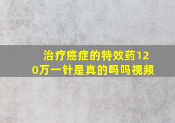 治疗癌症的特效药120万一针是真的吗吗视频