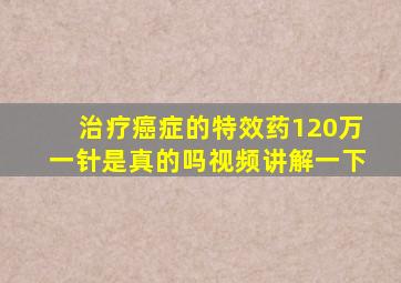 治疗癌症的特效药120万一针是真的吗视频讲解一下