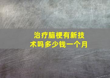 治疗脑梗有新技术吗多少钱一个月