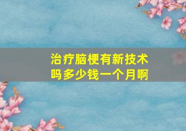 治疗脑梗有新技术吗多少钱一个月啊