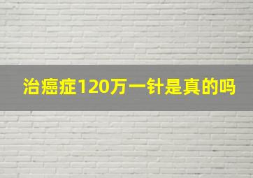 治癌症120万一针是真的吗