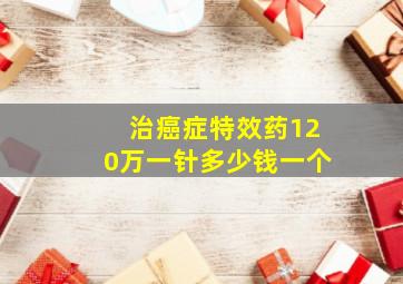 治癌症特效药120万一针多少钱一个