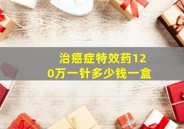 治癌症特效药120万一针多少钱一盒