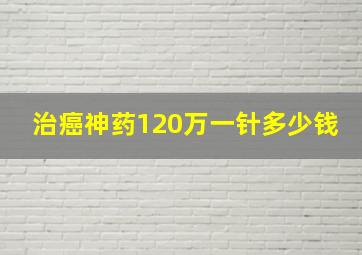 治癌神药120万一针多少钱