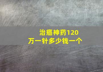 治癌神药120万一针多少钱一个