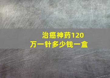 治癌神药120万一针多少钱一盒