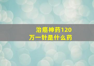 治癌神药120万一针是什么药