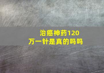 治癌神药120万一针是真的吗吗